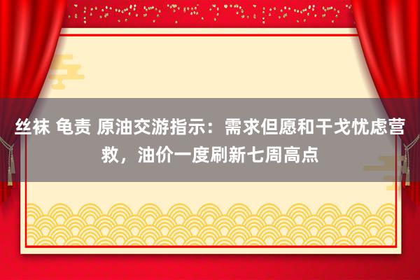 丝袜 龟责 原油交游指示：需求但愿和干戈忧虑营救，油价一度刷新七周高点
