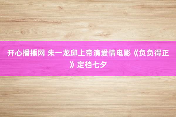 开心播播网 朱一龙邱上帝演爱情电影《负负得正》定档七夕