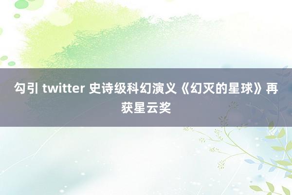 勾引 twitter 史诗级科幻演义《幻灭的星球》再获星云奖