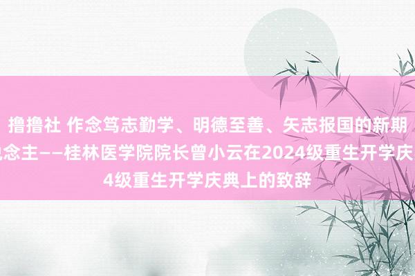 撸撸社 作念笃志勤学、明德至善、矢志报国的新期间桂医东说念主——桂林医学院院长曾小云在2024级重生开学庆典上的致辞