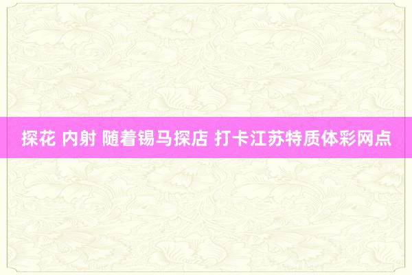 探花 内射 随着锡马探店 打卡江苏特质体彩网点