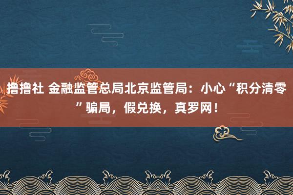 撸撸社 金融监管总局北京监管局：小心“积分清零”骗局，假兑换，真罗网！