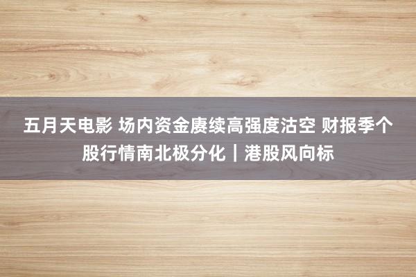 五月天电影 场内资金赓续高强度沽空 财报季个股行情南北极分化｜港股风向标