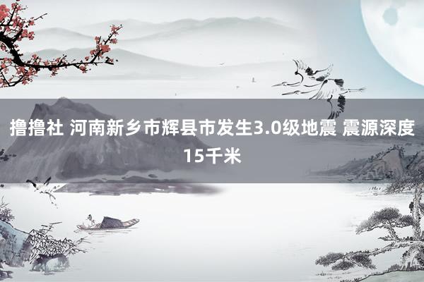 撸撸社 河南新乡市辉县市发生3.0级地震 震源深度15千米