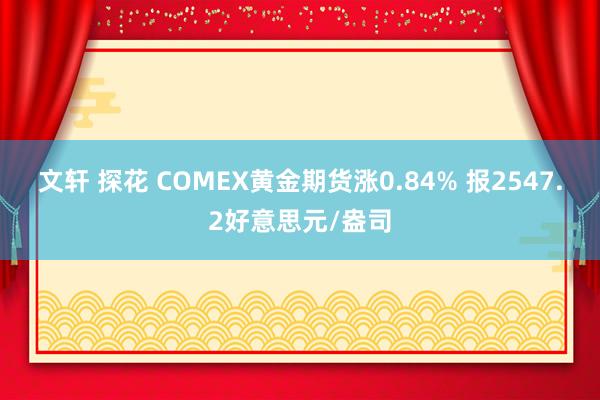 文轩 探花 COMEX黄金期货涨0.84% 报2547.2好意思元/盎司