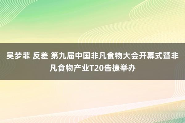 吴梦菲 反差 第九届中国非凡食物大会开幕式暨非凡食物产业T20告捷举办