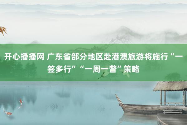 开心播播网 广东省部分地区赴港澳旅游将施行“一签多行”“一周一瞥”策略