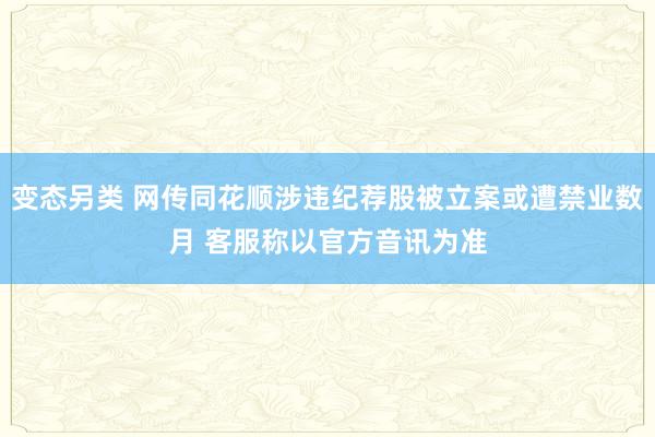 变态另类 网传同花顺涉违纪荐股被立案或遭禁业数月 客服称以官方音讯为准