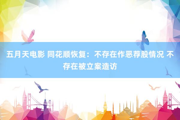 五月天电影 同花顺恢复：不存在作恶荐股情况 不存在被立案造访