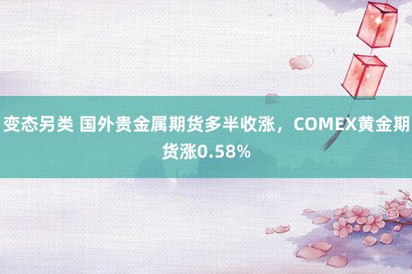 变态另类 国外贵金属期货多半收涨，COMEX黄金期货涨0.58%