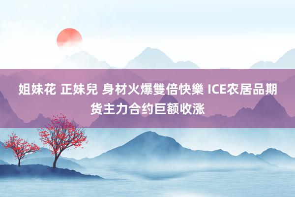 姐妹花 正妹兒 身材火爆雙倍快樂 ICE农居品期货主力合约巨额收涨