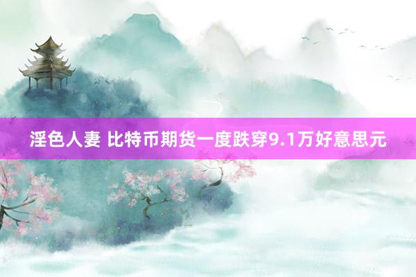 淫色人妻 比特币期货一度跌穿9.1万好意思元