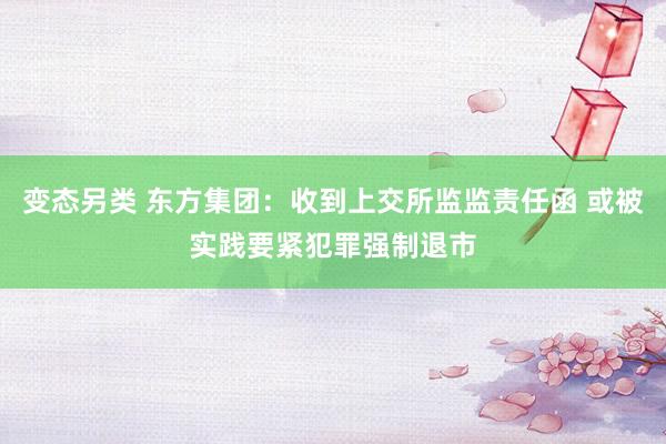 变态另类 东方集团：收到上交所监监责任函 或被实践要紧犯罪强制退市