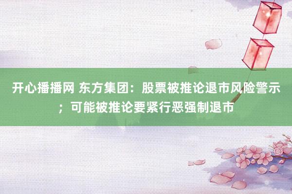 开心播播网 东方集团：股票被推论退市风险警示；可能被推论要紧行恶强制退市