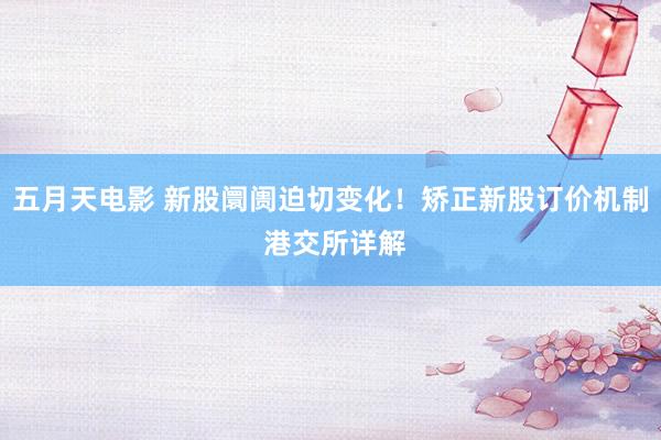 五月天电影 新股阛阓迫切变化！矫正新股订价机制 港交所详解