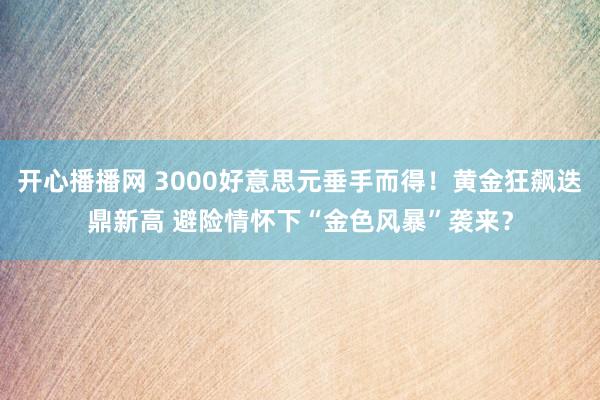 开心播播网 3000好意思元垂手而得！黄金狂飙迭鼎新高 避险情怀下“金色风暴”袭来？