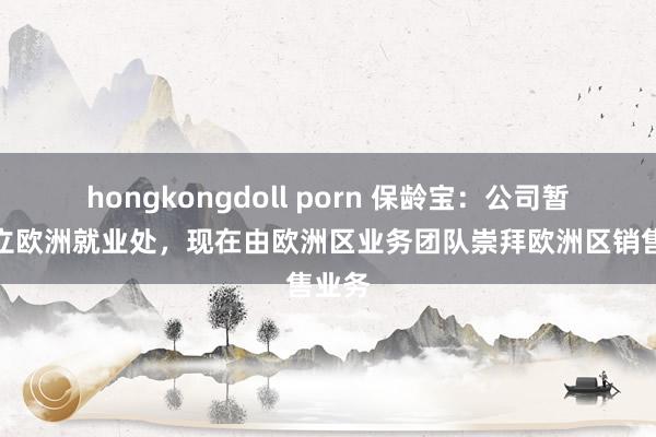 hongkongdoll porn 保龄宝：公司暂未确立欧洲就业处，现在由欧洲区业务团队崇拜欧洲区销售业务