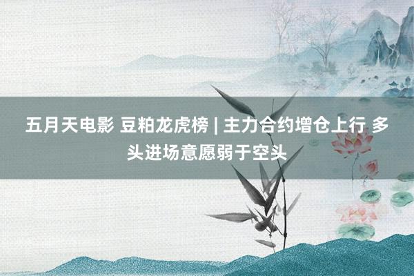 五月天电影 豆粕龙虎榜 | 主力合约增仓上行 多头进场意愿弱于空头