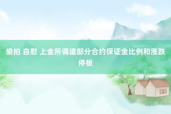 偷拍 自慰 上金所调遣部分合约保证金比例和涨跌停板